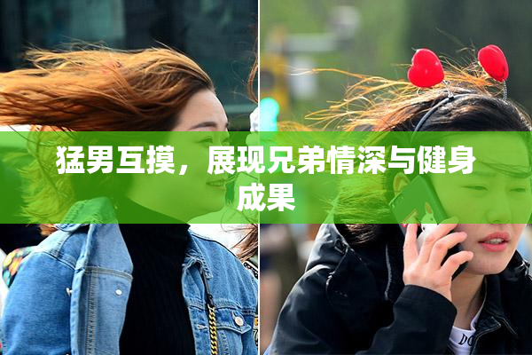 猛男互摸，展现兄弟情深与健身成果