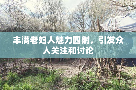 丰满老妇人魅力四射，引发众人关注和讨论