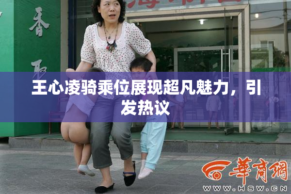 王心凌骑乘位展现超凡魅力，引发热议