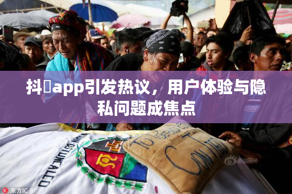 抖抈app引发热议，用户体验与隐私问题成焦点