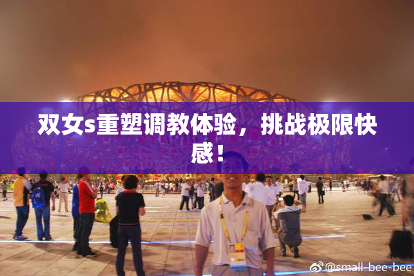 双女s重塑调教体验，挑战极限快感！