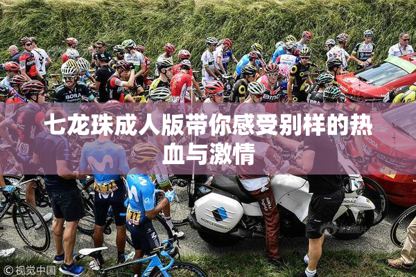 七龙珠成人版带你感受别样的热血与激情