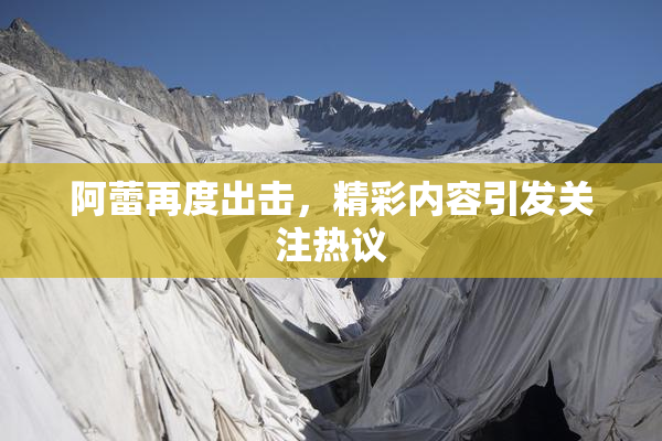 阿蕾再度出击，精彩内容引发关注热议