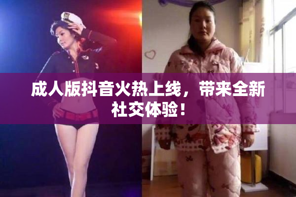 成人版抖音火热上线，带来全新社交体验！