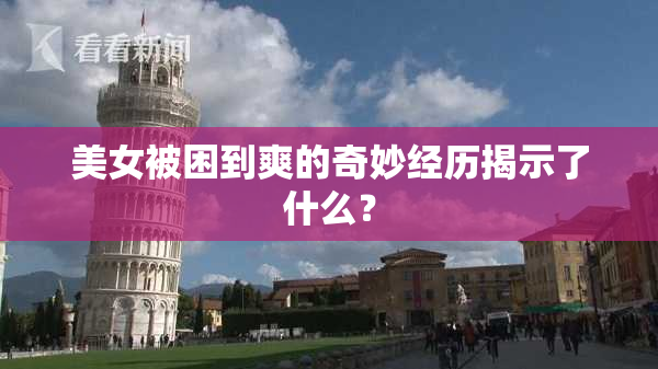 美女被困到爽的奇妙经历揭示了什么？