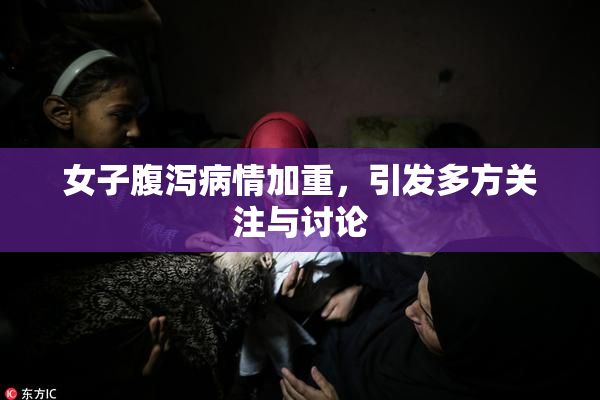 女子腹泻病情加重，引发多方关注与讨论