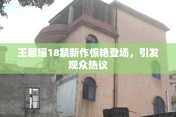 王馨瑶18禁新作惊艳登场，引发观众热议