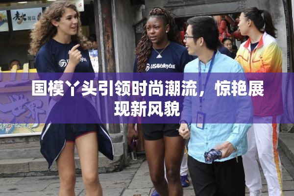 国模丫头引领时尚潮流，惊艳展现新风貌