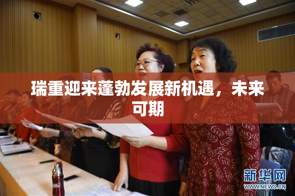瑞重迎来蓬勃发展新机遇，未来可期