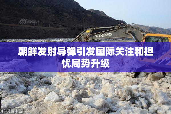 朝鲜发射导弹引发国际关注和担忧局势升级
