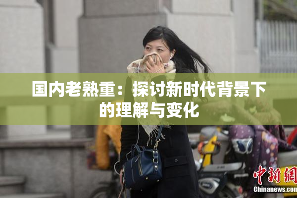 国内老熟重：探讨新时代背景下的理解与变化