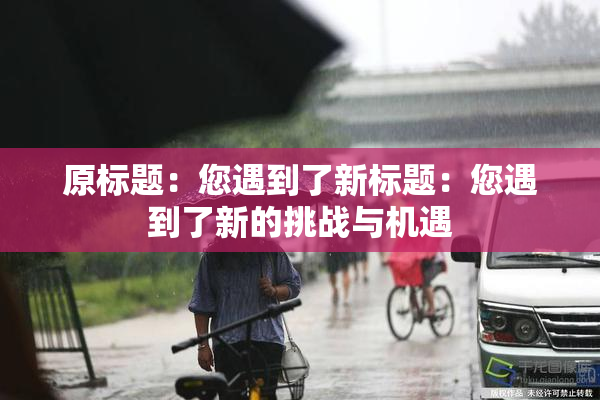 原标题：您遇到了新标题：您遇到了新的挑战与机遇