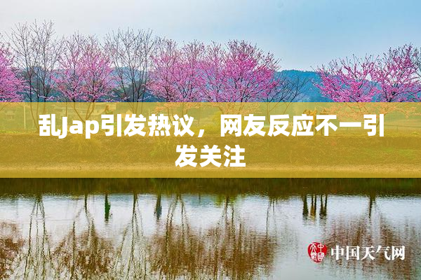 乱Jap引发热议，网友反应不一引发关注
