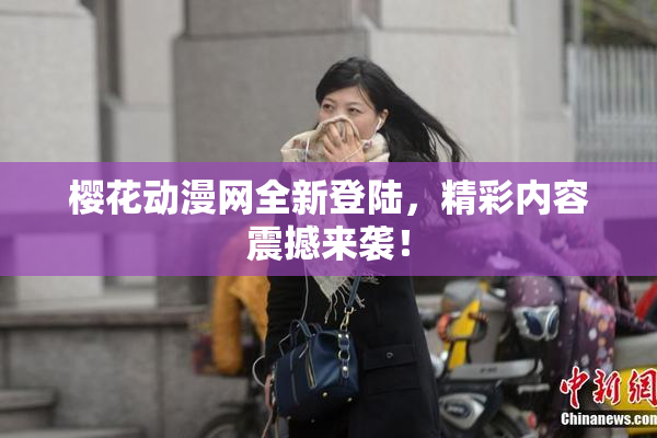 樱花动漫网全新登陆，精彩内容震撼来袭！