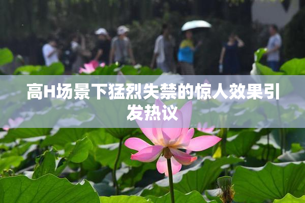 高H场景下猛烈失禁的惊人效果引发热议