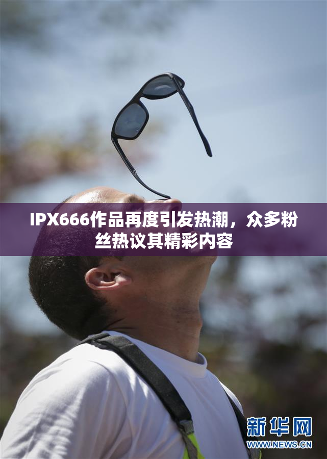 IPX666作品再度引发热潮，众多粉丝热议其精彩内容