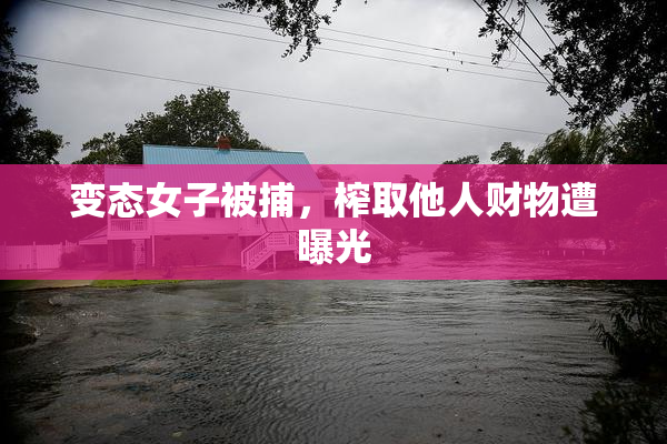 变态女子被捕，榨取他人财物遭曝光