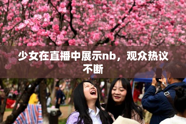 少女在直播中展示nb，观众热议不断