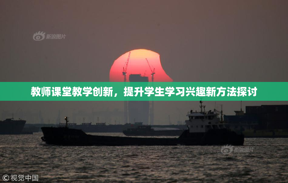 教师课堂教学创新，提升学生学习兴趣新方法探讨