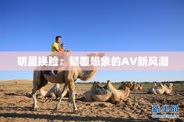 明星换脸：颠覆想象的AV新风潮