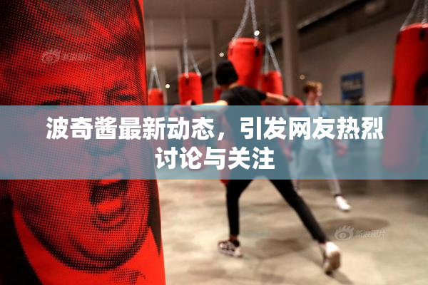 波奇酱最新动态，引发网友热烈讨论与关注