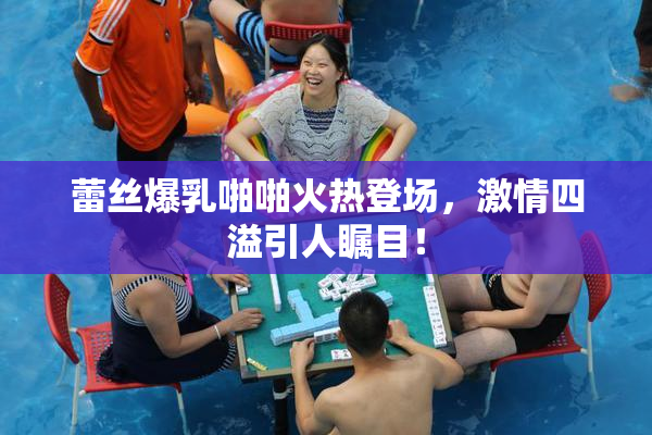 蕾丝爆乳啪啪火热登场，激情四溢引人瞩目！