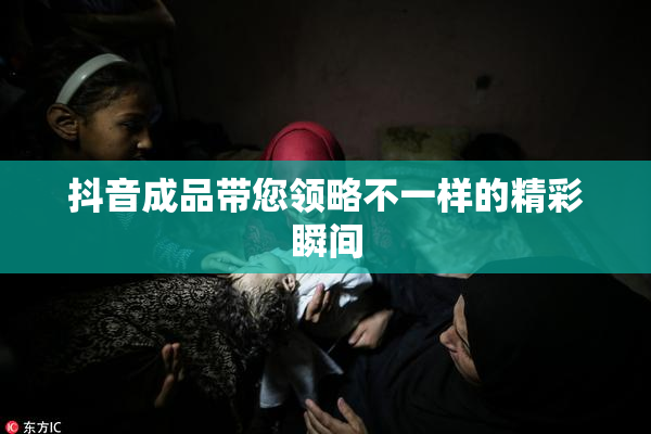 抖音成品带您领略不一样的精彩瞬间