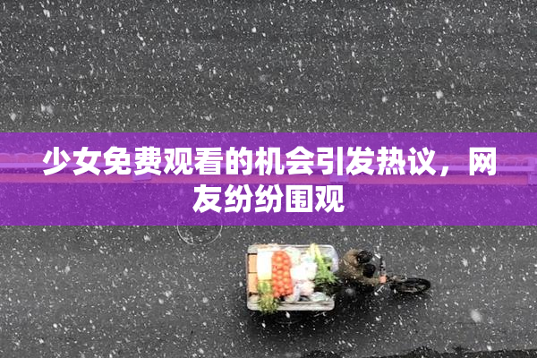 少女免费观看的机会引发热议，网友纷纷围观