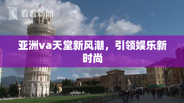 亚洲va天堂新风潮，引领娱乐新时尚