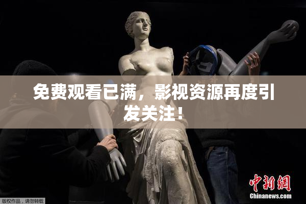 免费观看已满，影视资源再度引发关注！