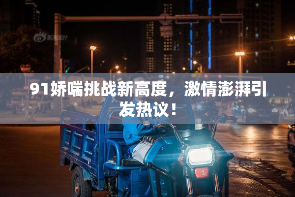 91娇喘挑战新高度，激情澎湃引发热议！
