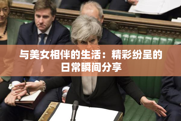 与美女相伴的生活：精彩纷呈的日常瞬间分享