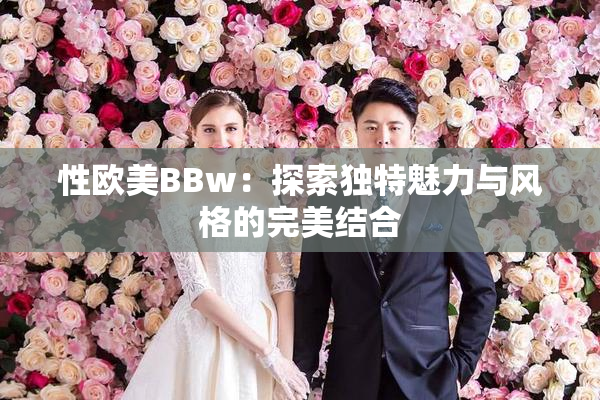 性欧美BBw：探索独特魅力与风格的完美结合