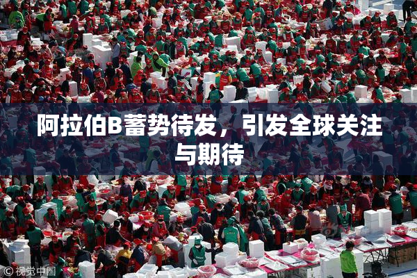 阿拉伯B蓄势待发，引发全球关注与期待