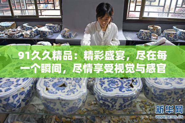 91久久精品：精彩盛宴，尽在每一个瞬间，尽情享受视觉与感官的双重震撼！