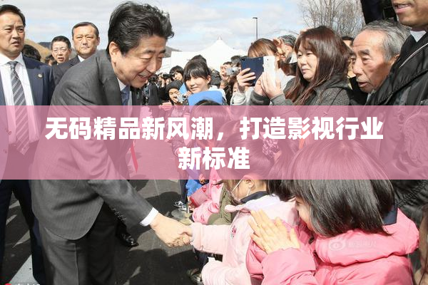 无码精品新风潮，打造影视行业新标准