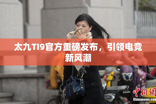 太九TI9官方重磅发布，引领电竞新风潮