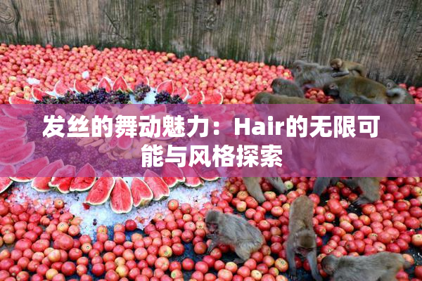 发丝的舞动魅力：Hair的无限可能与风格探索