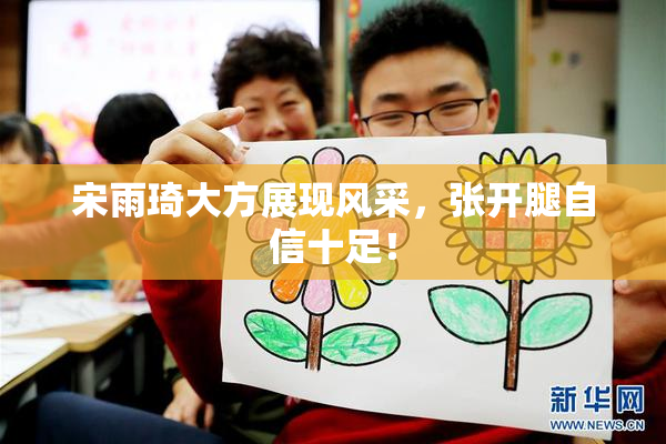 宋雨琦大方展现风采，张开腿自信十足！
