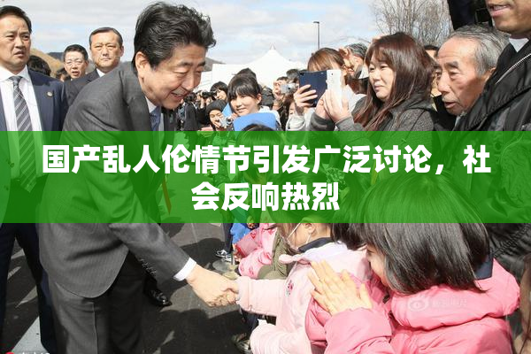 国产乱人伦情节引发广泛讨论，社会反响热烈