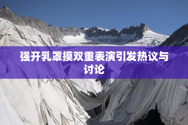 强开乳罩摸双重表演引发热议与讨论