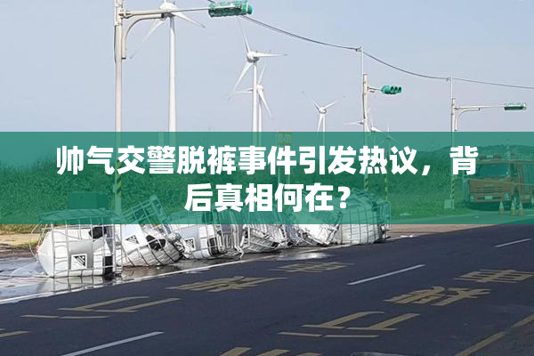 帅气交警脱裤事件引发热议，背后真相何在？
