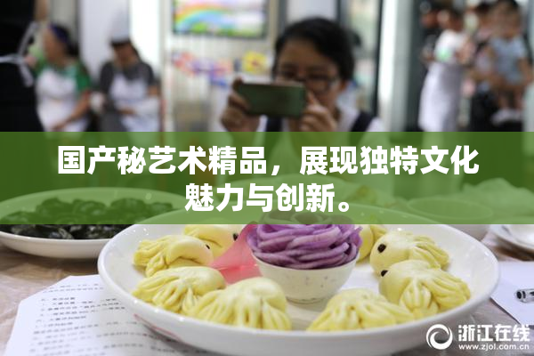 国产秘艺术精品，展现独特文化魅力与创新。