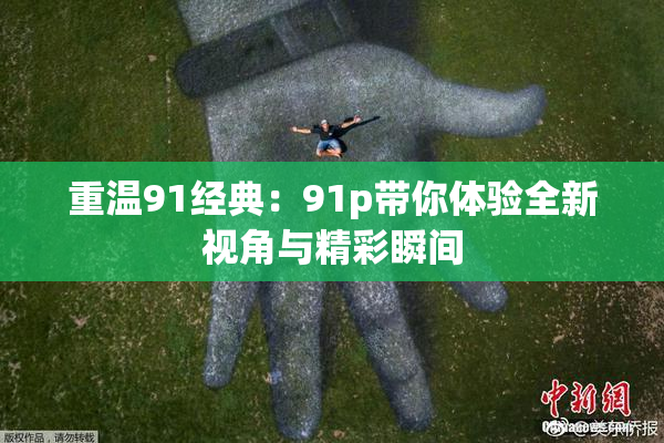 重温91经典：91p带你体验全新视角与精彩瞬间