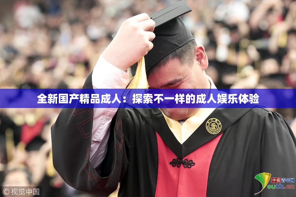 全新国产精品成人：探索不一样的成人娱乐体验