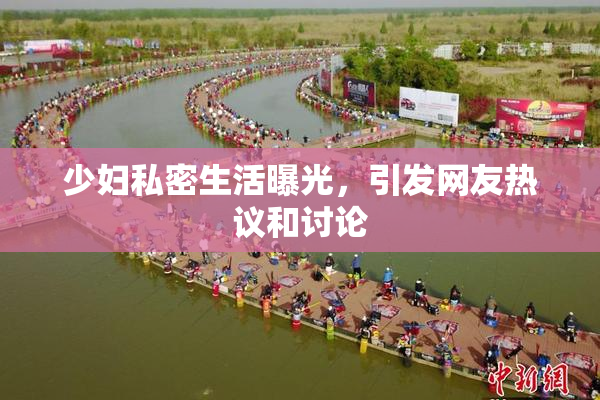 少妇私密生活曝光，引发网友热议和讨论