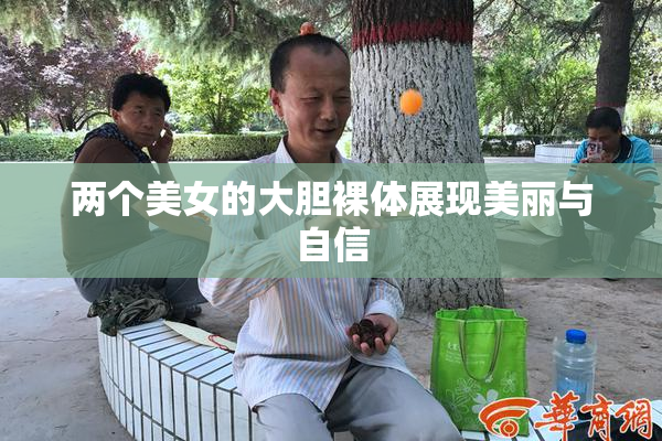 两个美女的大胆裸体展现美丽与自信