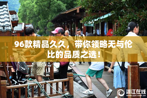 96款精品久久，带你领略无与伦比的品质之选！
