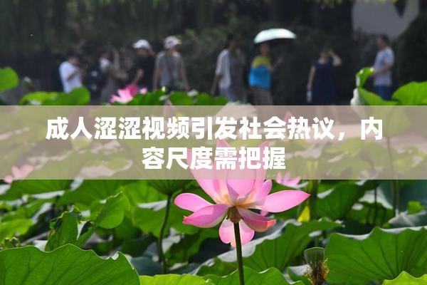 成人涩涩视频引发社会热议，内容尺度需把握