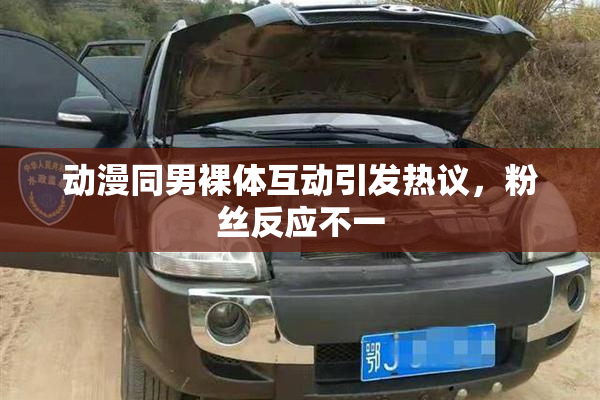 动漫同男裸体互动引发热议，粉丝反应不一